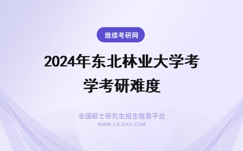 2024年东北林业大学考研难度 东北林业大学在职研究生考试难度大吗？
