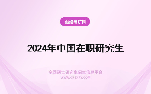 2024年中国在职研究生 中国在职研究生报考时间表 中国在职研究生报考条件和流程(中国在职研究生政筿)