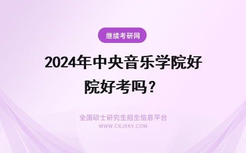 2024年中央音乐学院好考吗？ 中央音乐学院博士好考吗