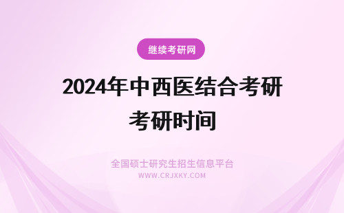 2024年中西医结合考研时间 中西医结合在职研究生招生考试时间公布(中西医结合在职研究生考试范围)