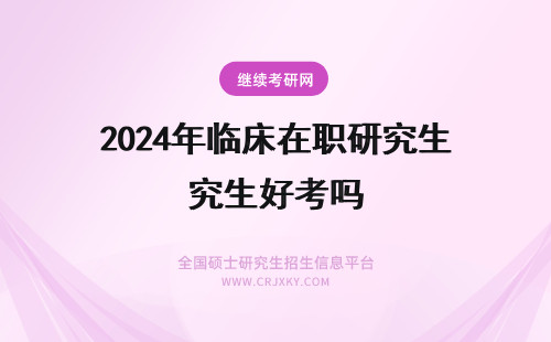 2024年临床在职研究生好考吗 临床医学在职研究生好考吗？