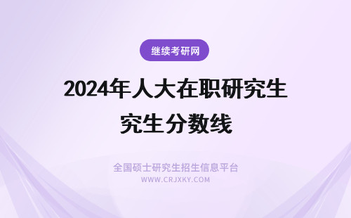 2024年人大在职研究生分数线 中国人民大学在职研究生分数线