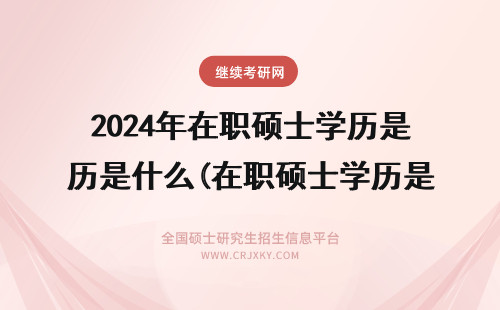 2024年在职硕士学历是什么(在职硕士学历是什么学历) 什么是在职硕士学历?