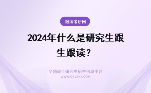 2024年什么是研究生跟读? 研究生跟读是什么意思?