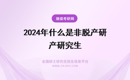2024年什么是非脱产研究生 非全日制研究生是脱产学习么?什么是脱产?