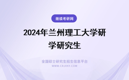 2024年兰州理工大学研究生 兰州理工大学可以考兰州大学研究生吗