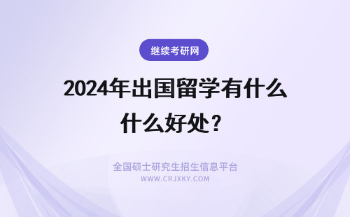 2024年出国留学有什么好处？ 公派出国留学有什么好处