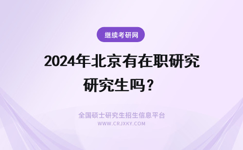 2024年北京有在职研究生吗？ 北京在职研究生有用吗