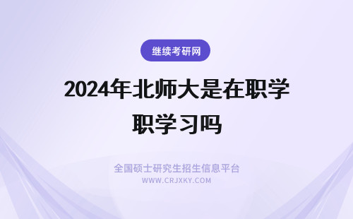 2024年北师大是在职学习吗 北师大在职研究生是在职学习吗