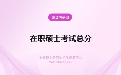 在职硕士考试总分 在职专业硕士入学考试初试总分是多少呢考多少分算过呢