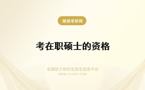 考在职硕士的资格 在职硕士的需要满足什么报考资格？