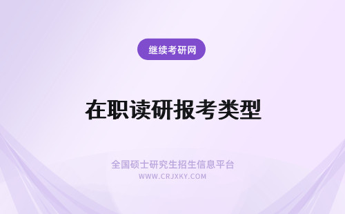 在职读研报考类型 解读:在职研究生报考类型详情