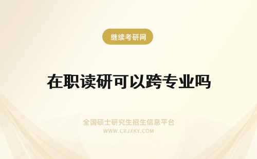 在职读研可以跨专业吗 可以跨专业读在职研究生吗？