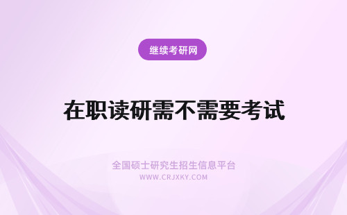 在职读研需不需要考试 报读无锡在职研究生需不需要入学考试？