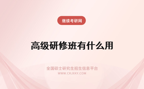 高级研修班有什么用 报考高级研修班有什么用？