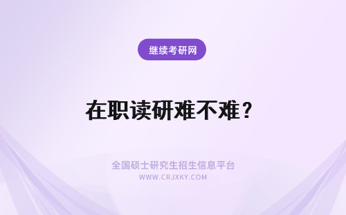 在职读研难不难？ 2023年在职读研难不难？