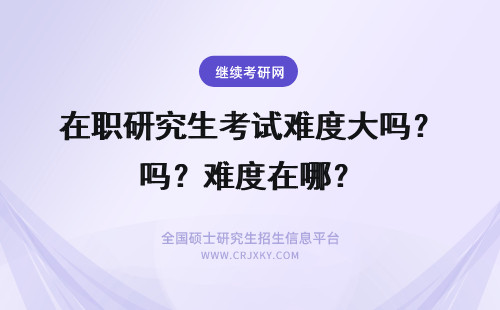 在职研究生考试难度大吗？难度在哪？ 在职考研难度大吗？难在哪？