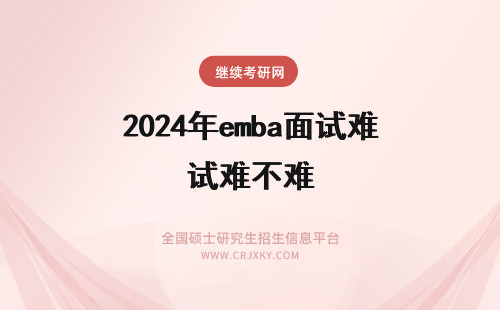 2024年emba面试难不难 内蒙古大学EMBA面试到底难不难