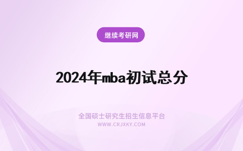 2024年mba初试总分 mba初试总分多少？mba初试什么时间公布成绩？(mba考研)