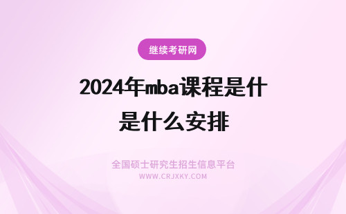 2024年mba课程是什么安排 mba课程安排是什么有没有宿舍