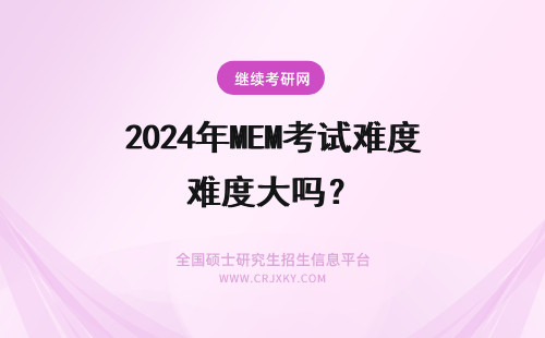 2024年MEM考试难度大吗？ mem考试难度大概在什么水平(mem考试难度大吗)