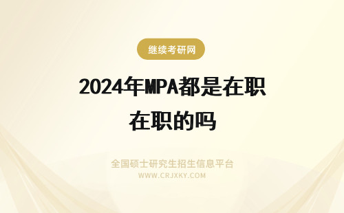 2024年MPA都是在职的吗 MPA、MBA考试都是针对在职的吗?有全日制学习的吗?