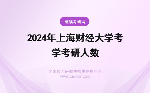 2024年上海财经大学考研人数 上海财经大学研究生报考人数多不多