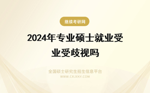 2024年专业硕士就业受歧视吗 全日制专业硕士就业怎么样啊 会受到歧视吗 我是材料工程的