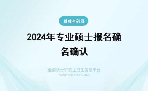 2024年专业硕士报名确认 在职专业硕士报名信息确认怎样进行