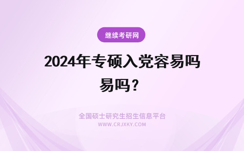 2024年专硕入党容易吗? 研究生入党容易吗?专硕呢?