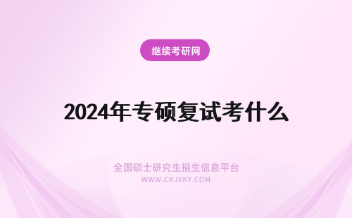 2024年专硕复试考什么 专业硕士考试复试考什么