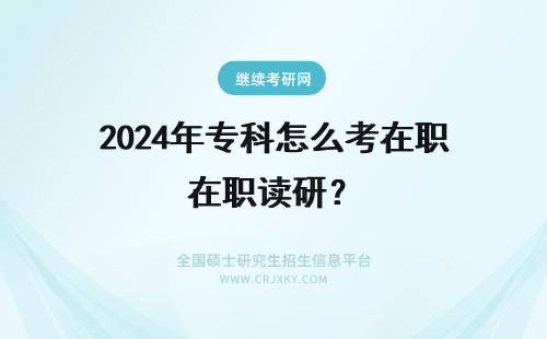 2024年专科怎么考在职读研？ 专科读在职研究生怎么考