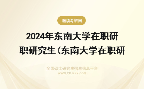 2024年东南大学在职研究生(东南大学在职研究生招生简章) 东南大学在职研究生学费学制详情(东南大学在职研究生)