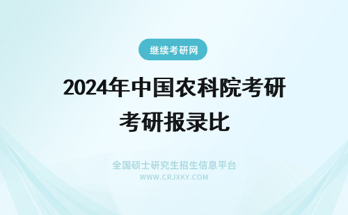 2024年中国农科院考研报录比 中国农业科学院研究生待遇如何?科研条件好吗?考研报录比大概多少?它的性质类似于中科院还是普通高校?