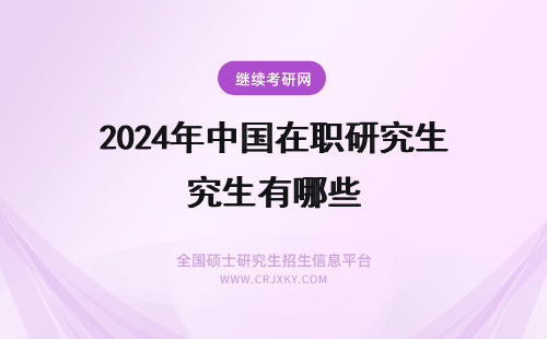 2024年中国在职研究生有哪些 中国在职研究生网有哪些