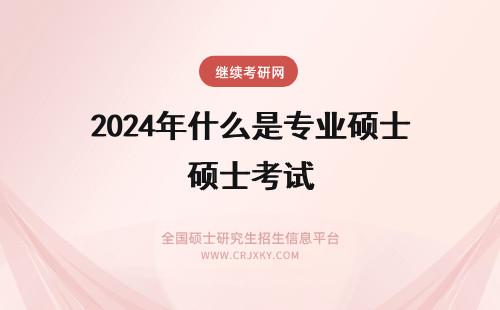 2024年什么是专业硕士考试 专业硕士考试大纲是什么？