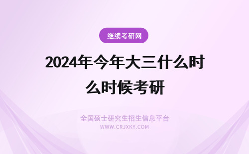 2024年今年大三什么时候考研 今年大三，什么时候报名考研？