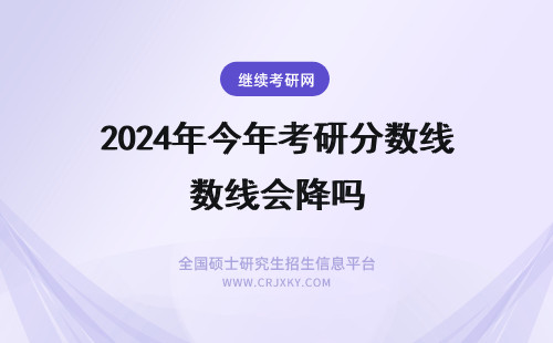 2024年今年考研分数线会降吗 今年考研分数线会降低吗