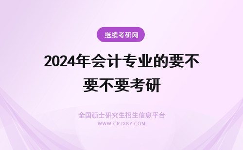 2024年会计专业的要不要考研 学会计这个专业的考研好不好啊? 注册会计师是不是要毕业后五年才可以考啊?