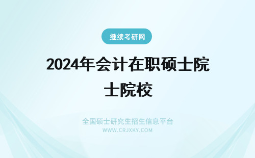 2024年会计在职硕士院校 会计在职硕士院校(会计硕士在职研究生报考条件)