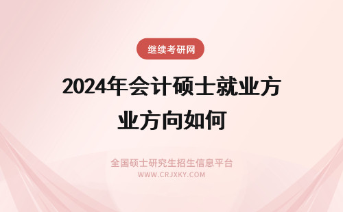 2024年会计硕士就业方向如何 会计硕士就业前景如何?就业方向是怎样的?