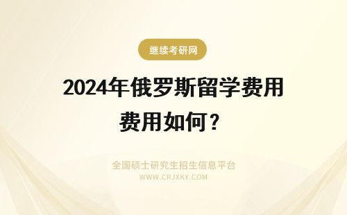 2024年俄罗斯留学费用如何？ 研究生想去留学，俄罗斯和白俄罗斯该如何选择？一年费用分别是多少