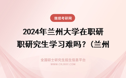 2024年兰州大学在职研究生学习难吗？(兰州大学在职研究生) 兰州大学在职研究生