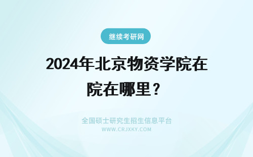 2024年北京物资学院在哪里？ 北京物资学院的报名入口在哪里？