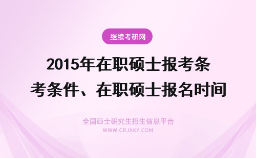 2015年在职硕士报考条件、在职硕士报名时间、考试时间 在职硕士报考时间