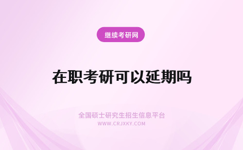 在职考研可以延期吗 在职研究生考试可以延期吗?