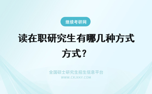 读在职研究生有哪几种方式？ 在职研究生有哪几种读研方式？