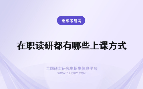 在职读研都有哪些上课方式 以在职博士的方式攻读在职研究生上课方式都有哪些？