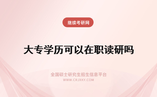 大专学历可以在职读研吗 大专学历可以读在职研究生吗？