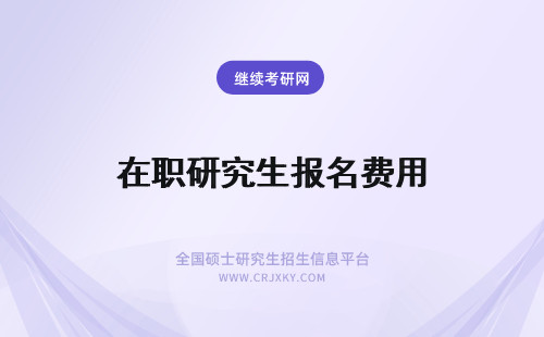 在职研究生报名费用 在职研究生报名费是多少？除了学费和报名费，还有哪些费用？